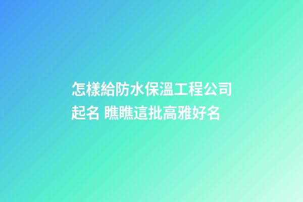 怎樣給防水保溫工程公司起名 瞧瞧這批高雅好名-第1張-公司起名-玄機(jī)派